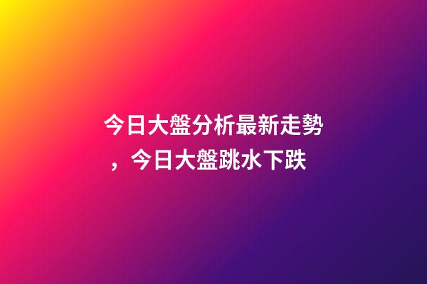 今日大盤分析最新走勢，今日大盤跳水下跌-第1張-觀點-玄機派